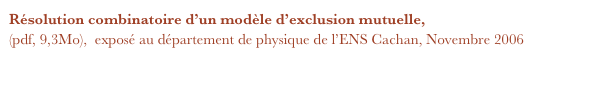 Résolution combinatoire d’un modèle d’exclusion mutuelle, 
(pdf, 9,3Mo),  exposé au département de physique de l’ENS Cachan, Novembre 2006 
