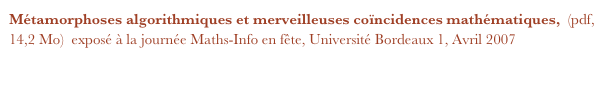 Métamorphoses algorithmiques et merveilleuses coïncidences mathématiques,  (pdf, 14,2 Mo)  exposé à la journée Maths-Info en fête, Université Bordeaux 1, Avril 2007