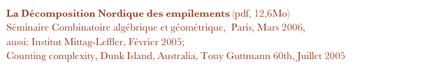 La Décomposition Nordique des empilements (pdf, 12,6Mo)
Séminaire Combinatoire algébrique et géométrique,  Paris, Mars 2006,
aussi: Institut Mittag-Leffler, Février 2005;
Counting complexity, Dunk Island, Australia, Tony Guttmann 60th, Juillet 2005