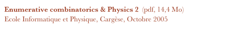 Enumerative combinatorics & Physics 2  (pdf, 14,4 Mo)
Ecole Informatique et Physique, Cargèse, Octobre 2005